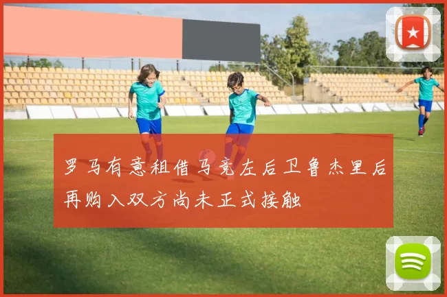 罗马有意租借马竞左后卫鲁杰里后再购入双方尚未正式接触