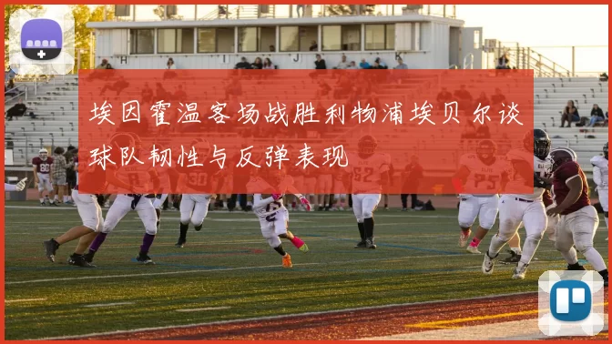 埃因霍温客场战胜利物浦埃贝尔谈球队韧性与反弹表现