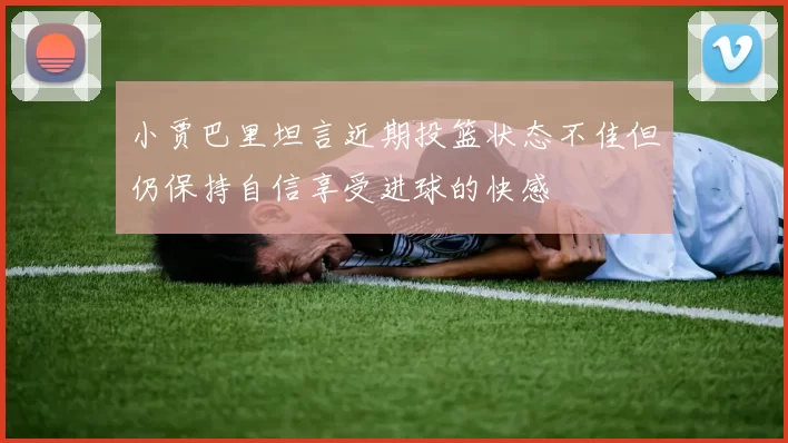 小贾巴里坦言近期投篮状态不佳但仍保持自信享受进球的快感