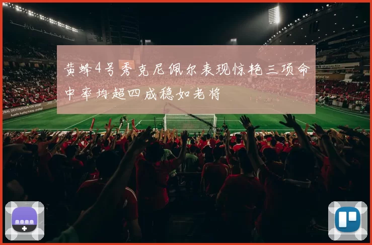 黄蜂4号秀克尼佩尔表现惊艳三项命中率均超四成稳如老将