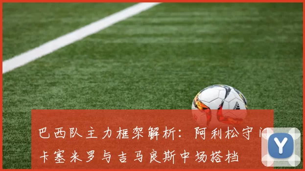 巴西队主力框架解析：阿利松守门卡塞米罗与吉马良斯中场搭档