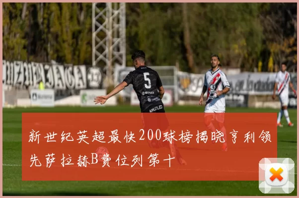 新世纪英超最快200球榜揭晓亨利领先萨拉赫B费位列第十