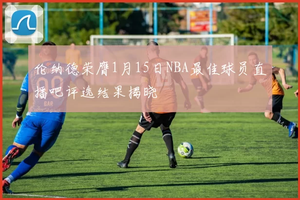 伦纳德荣膺1月15日NBA最佳球员直播吧评选结果揭晓