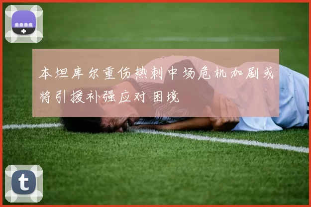 本坦库尔重伤热刺中场危机加剧或将引援补强应对困境