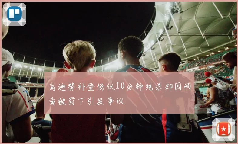 高迪替补登场仅10分钟绝杀却因两黄被罚下引发争议