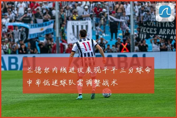 兰德尔内线进攻表现平平三分球命中率低迷球队需调整战术