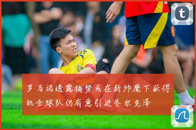 罗马诺透露梅努或在新帅麾下获得机会球队仍有意引进齐尔克泽