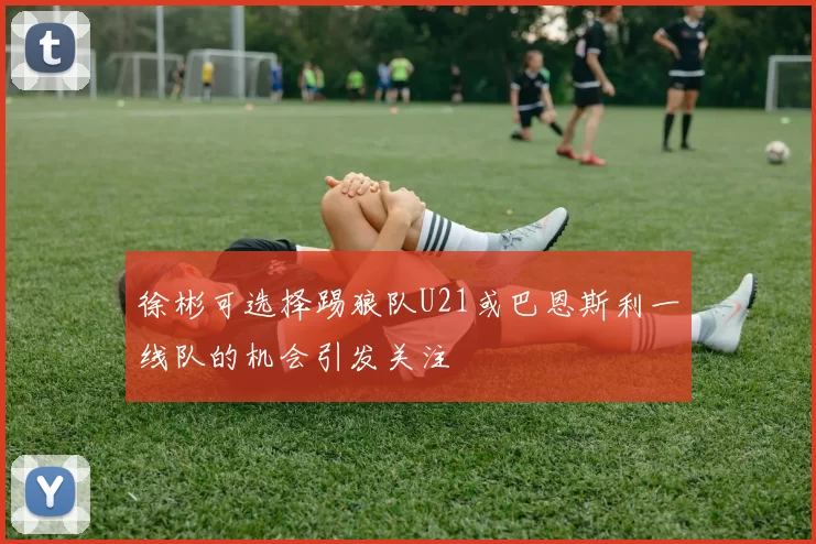 徐彬可选择踢狼队U21或巴恩斯利一线队的机会引发关注