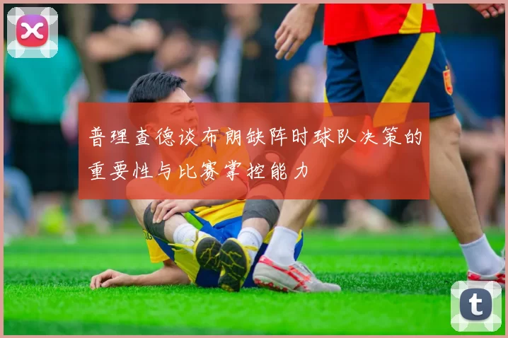 普理查德谈布朗缺阵时球队决策的重要性与比赛掌控能力